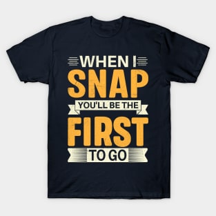 When I Snap You'll Be The First To Go T-Shirt